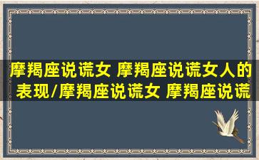 摩羯座说谎女 摩羯座说谎女人的表现/摩羯座说谎女 摩羯座说谎女人的表现-我的网站